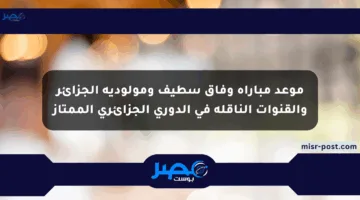 موعد مباراة وفاق سطيف ومولودية الجزائر والقنوات الناقلة في الدوري الجزائري الممتاز